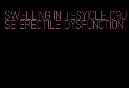 swelling in tesyicle cause erectile dysfunction