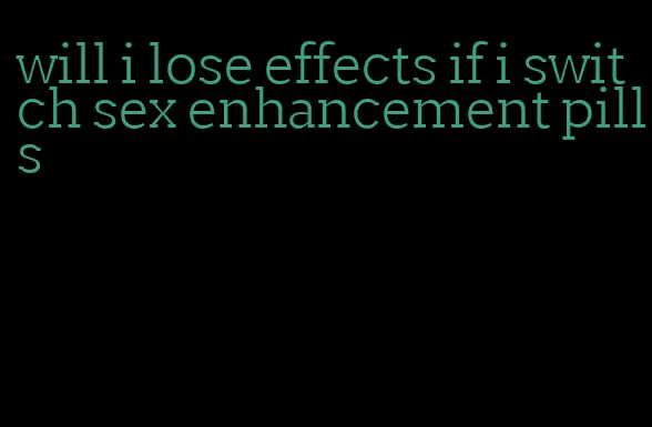 will i lose effects if i switch sex enhancement pills