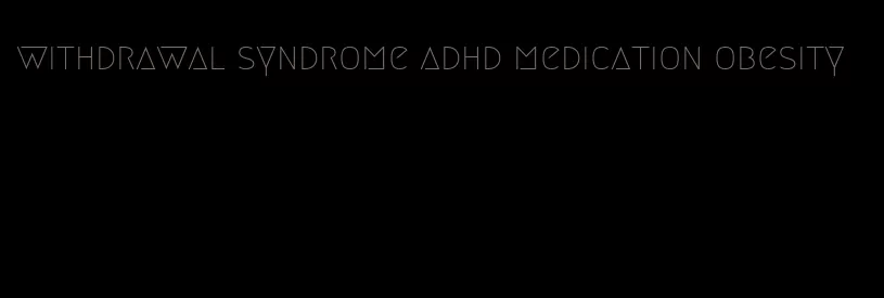 withdrawal syndrome adhd medication obesity