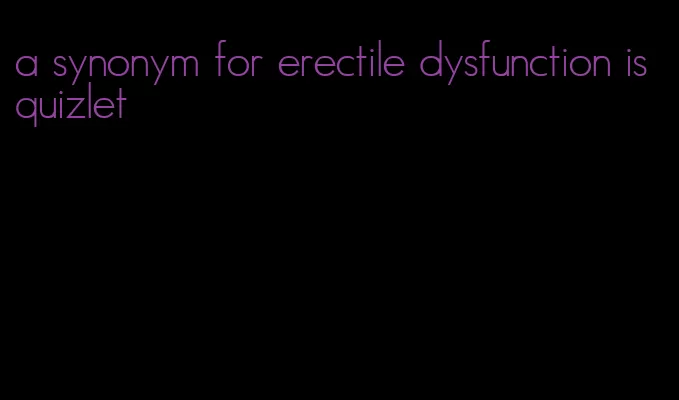 a synonym for erectile dysfunction is quizlet