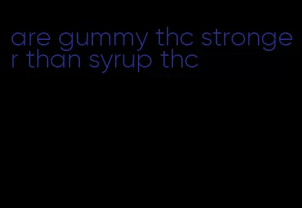 are gummy thc stronger than syrup thc