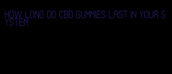 how long do cbd gummies last in your system