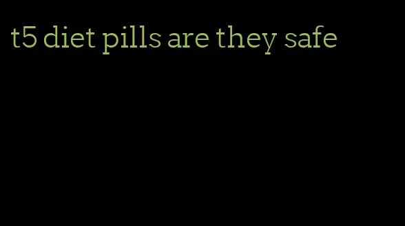 t5 diet pills are they safe