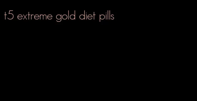 t5 extreme gold diet pills