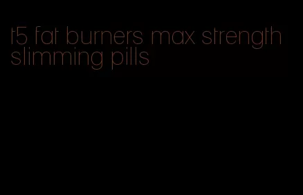 t5 fat burners max strength slimming pills