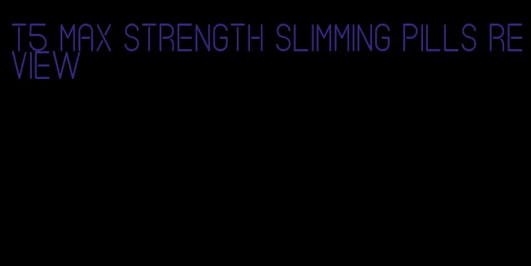 t5 max strength slimming pills review