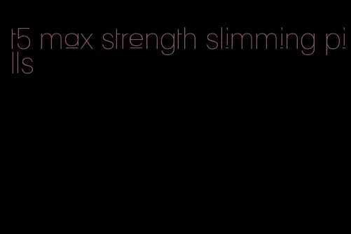 t5 max strength slimming pills