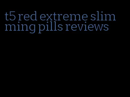 t5 red extreme slimming pills reviews