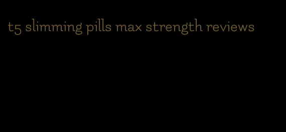 t5 slimming pills max strength reviews