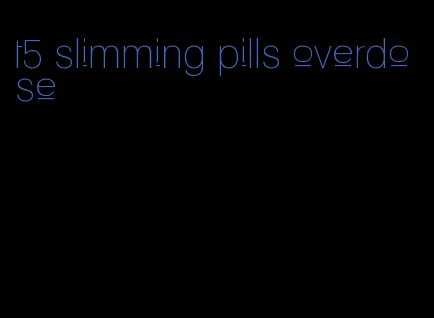 t5 slimming pills overdose