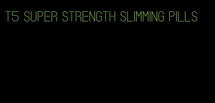 t5 super strength slimming pills