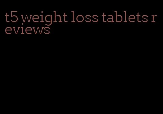 t5 weight loss tablets reviews