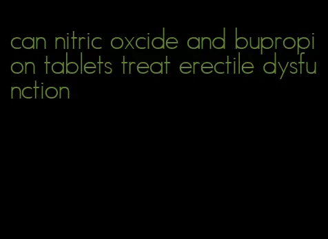 can nitric oxcide and bupropion tablets treat erectile dysfunction