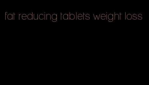 fat reducing tablets weight loss