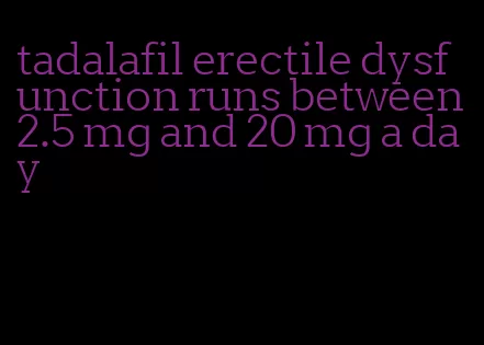 tadalafil erectile dysfunction runs between 2.5 mg and 20 mg a day