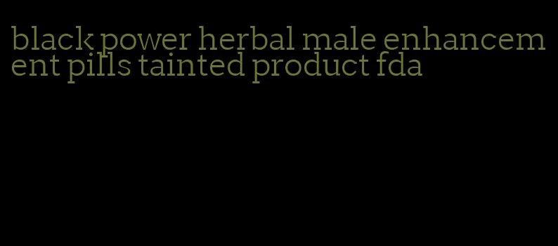 black power herbal male enhancement pills tainted product fda