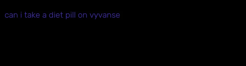 can i take a diet pill on vyvanse