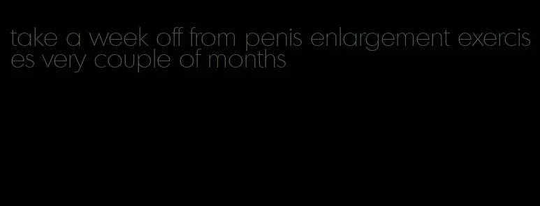 take a week off from penis enlargement exercises very couple of months