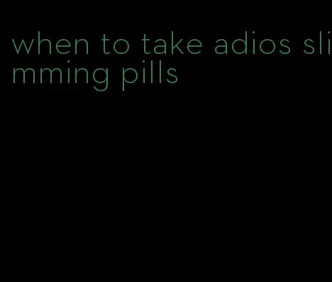 when to take adios slimming pills