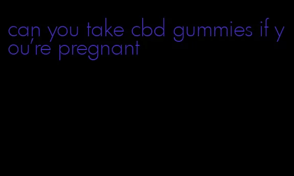 can you take cbd gummies if you're pregnant