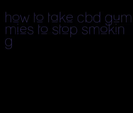 how to take cbd gummies to stop smoking