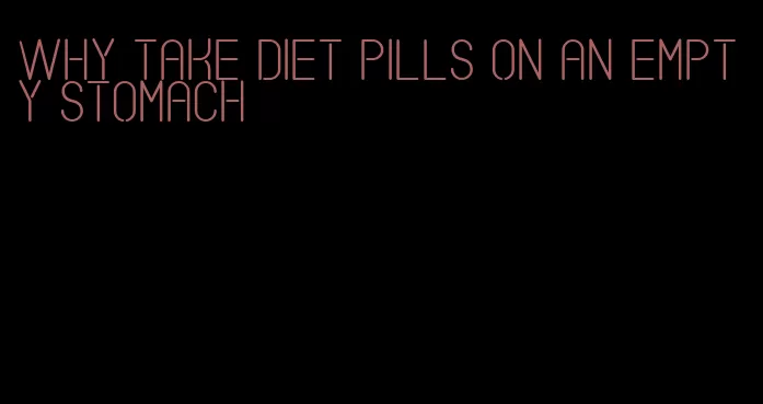 why take diet pills on an empty stomach