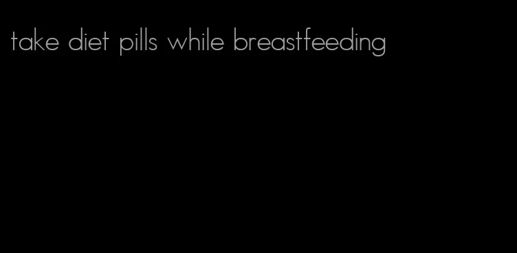 take diet pills while breastfeeding