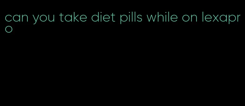 can you take diet pills while on lexapro