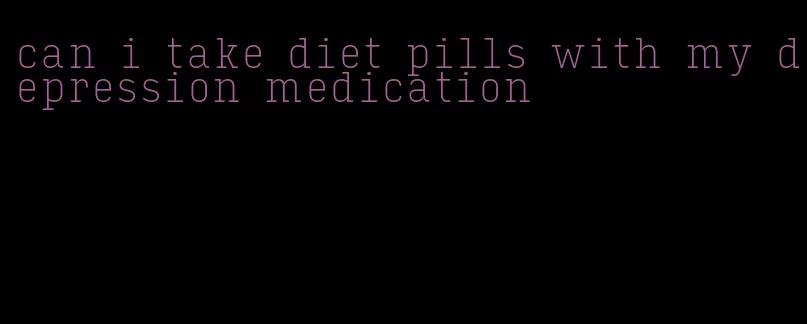 can i take diet pills with my depression medication