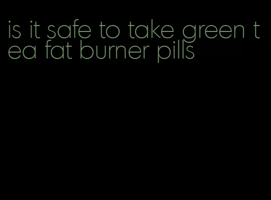 is it safe to take green tea fat burner pills