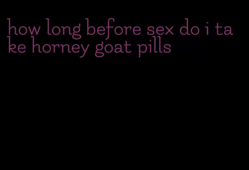 how long before sex do i take horney goat pills