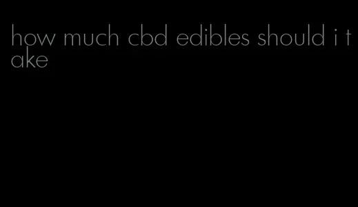 how much cbd edibles should i take