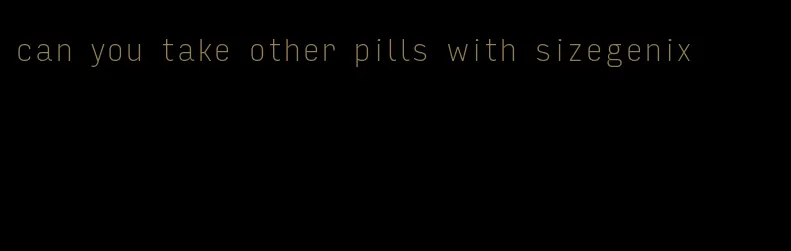 can you take other pills with sizegenix