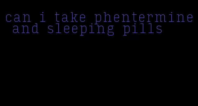 can i take phentermine and sleeping pills