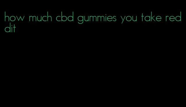 how much cbd gummies you take reddit