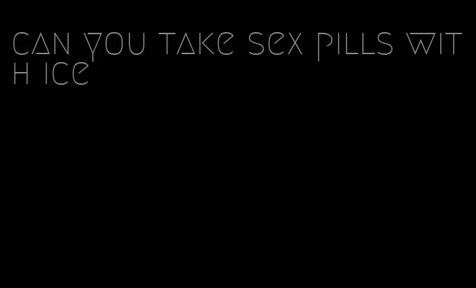 can you take sex pills with ice