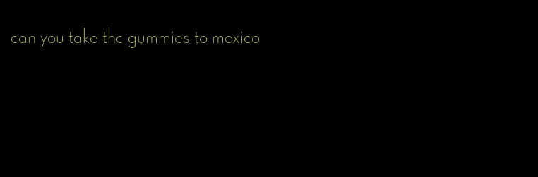 can you take thc gummies to mexico