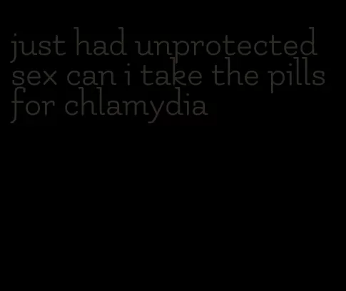 just had unprotected sex can i take the pills for chlamydia