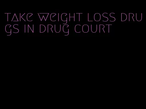 take weight loss drugs in drug court