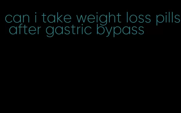 can i take weight loss pills after gastric bypass