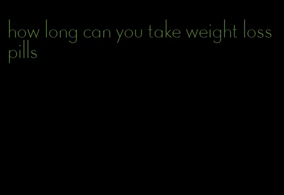 how long can you take weight loss pills