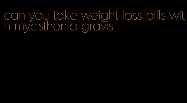 can you take weight loss pills with myasthenia gravis