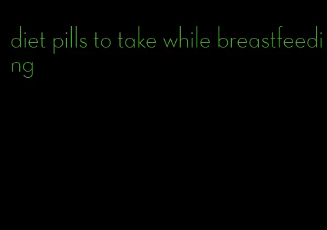 diet pills to take while breastfeeding