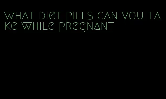 what diet pills can you take while pregnant