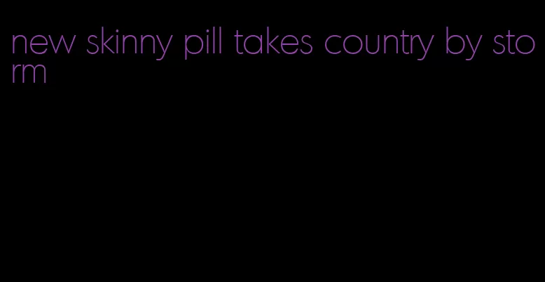 new skinny pill takes country by storm