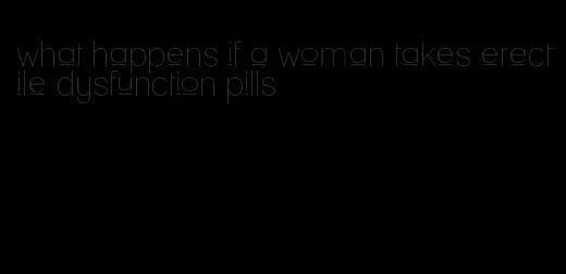 what happens if a woman takes erectile dysfunction pills