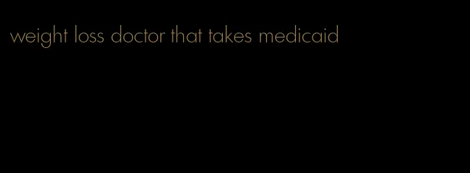 weight loss doctor that takes medicaid