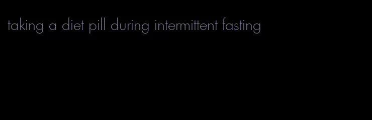 taking a diet pill during intermittent fasting