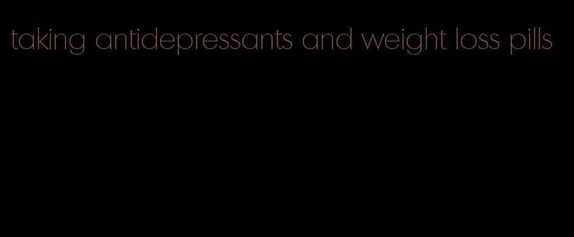 taking antidepressants and weight loss pills