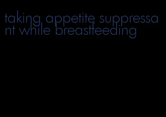 taking appetite suppressant while breastfeeding